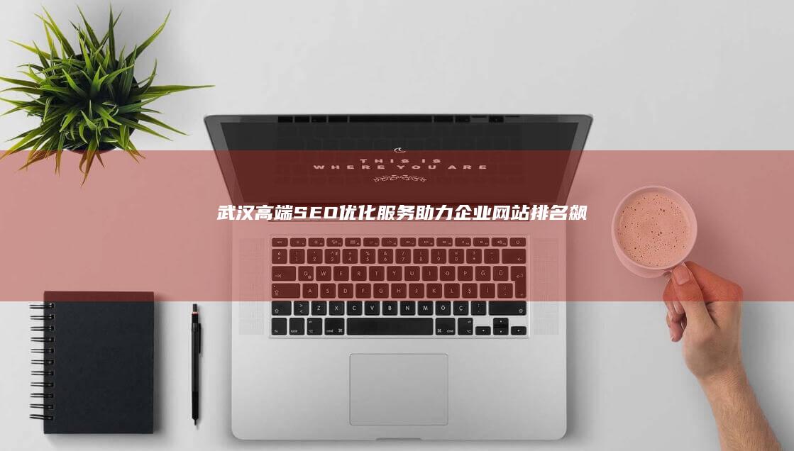 武汉高端SEO优化服务：助力企业网站排名飙升